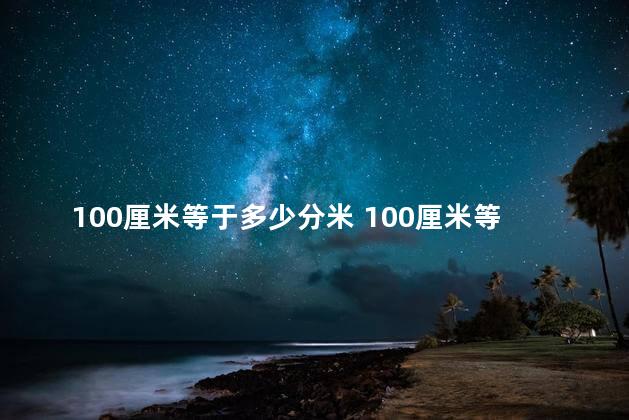 100厘米等于多少分米 100厘米等于几毫米